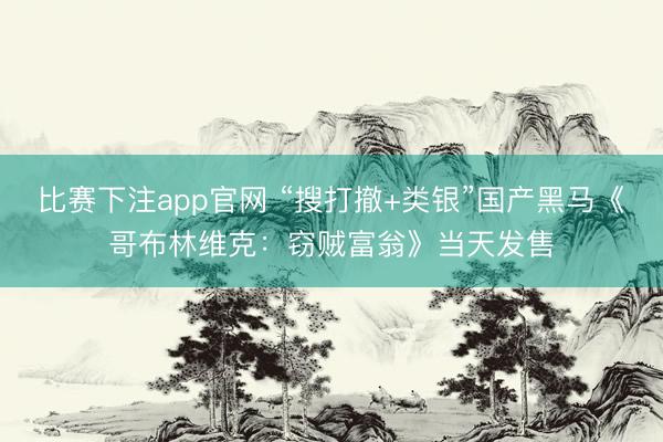 比赛下注app官网 “搜打撤+类银”国产黑马《哥布林维克：窃贼富翁》当天发售