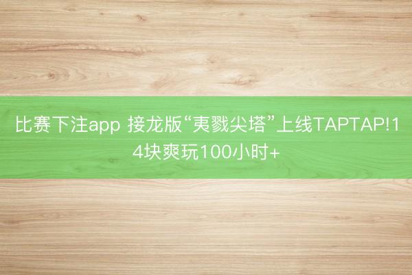 比赛下注app 接龙版“夷戮尖塔”上线TAPTAP!14块爽玩100小时+