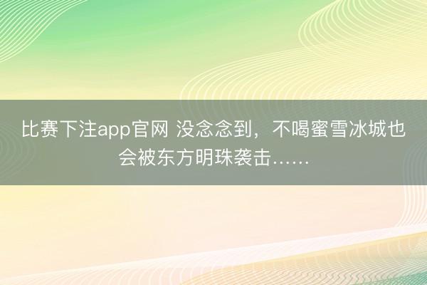 比赛下注app官网 没念念到，不喝蜜雪冰城也会被东方明珠袭击……