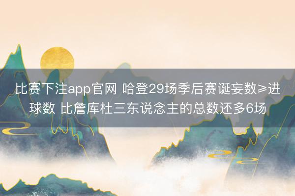 比赛下注app官网 哈登29场季后赛诞妄数≥进球数 比詹库杜三东说念主的总数还多6场