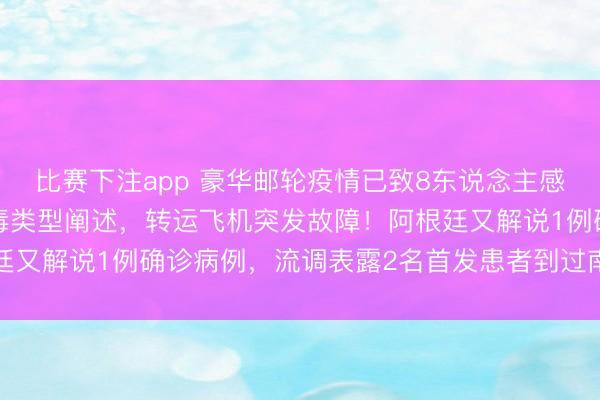 比赛下注app 豪华邮轮疫情已致8东说念主感染3东说念主赔本，病毒类型阐述，转运飞机突发故障！阿根廷又解说1例确诊病例，流调表露2名首发患者到过南好意思三国