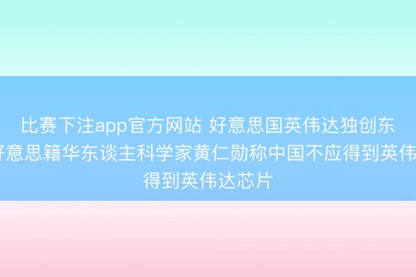 比赛下注app官方网站 好意思国英伟达独创东谈主 好意思籍华东谈主科学家黄仁勋称中国不应得到英伟达芯片