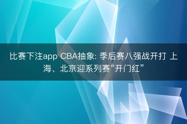 比赛下注app CBA抽象: 季后赛八强战开打 上海、北京迎系列赛“开门红”