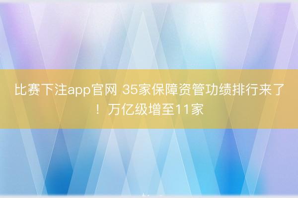 比赛下注app官网 35家保障资管功绩排行来了！万亿级增至11家