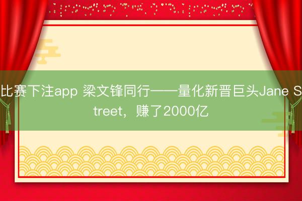 比赛下注app 梁文锋同行——量化新晋巨头Jane Street，赚了2000亿