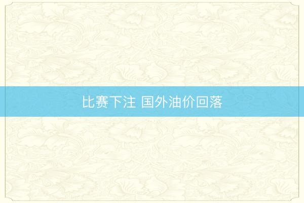 比赛下注 国外油价回落