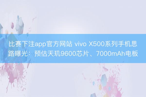 比赛下注app官方网站 vivo X500系列手机思路曝光：预估天玑9600芯片、7000mAh电板