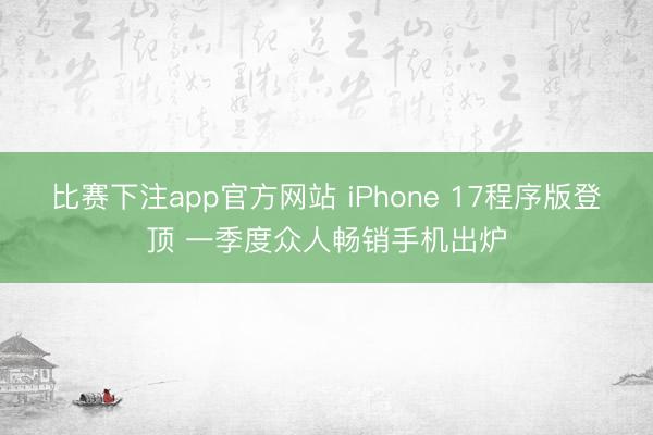 比赛下注app官方网站 iPhone 17程序版登顶 一季度众人畅销手机出炉