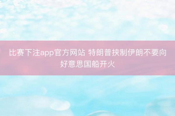 比赛下注app官方网站 特朗普挟制伊朗不要向好意思国船开火