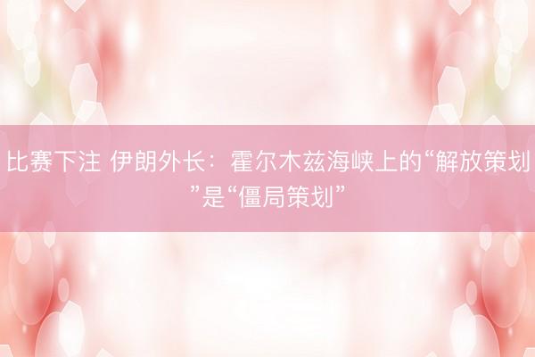 比赛下注 伊朗外长：霍尔木兹海峡上的“解放策划”是“僵局策划”