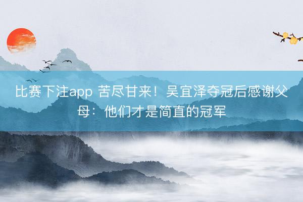 比赛下注app 苦尽甘来！吴宜泽夺冠后感谢父母：他们才是简直的冠军