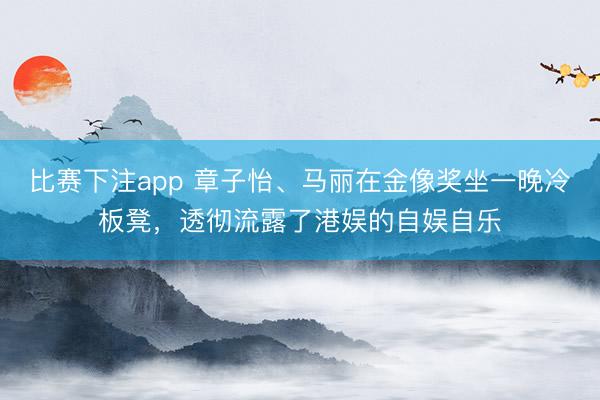 比赛下注app 章子怡、马丽在金像奖坐一晚冷板凳，透彻流露了港娱的自娱自乐