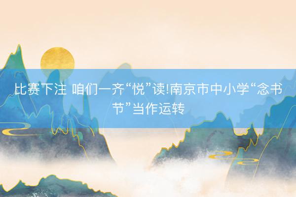 比赛下注 咱们一齐“悦”读!南京市中小学“念书节”当作运转