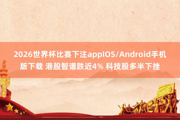2026世界杯比赛下注appIOS/Android手机版下载 港股智谱跌近4% 科技股多半下挫