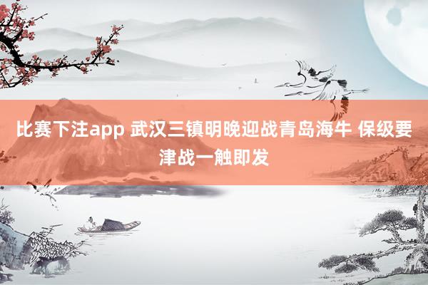 比赛下注app 武汉三镇明晚迎战青岛海牛 保级要津战一触即发