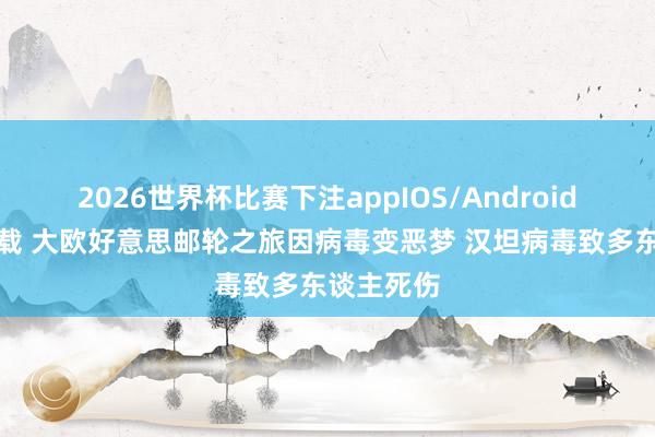 2026世界杯比赛下注appIOS/Android手机版下载 大欧好意思邮轮之旅因病毒变恶梦 汉坦病毒致多东谈主死伤