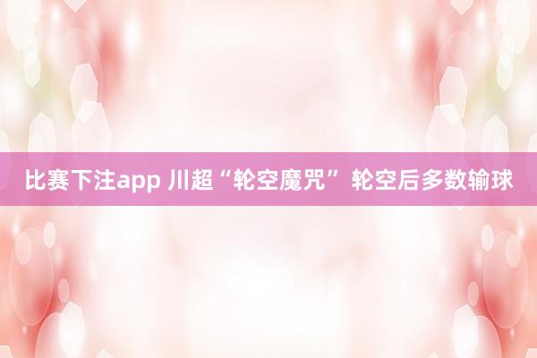 比赛下注app 川超“轮空魔咒” 轮空后多数输球