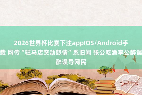 2026世界杯比赛下注appIOS/Android手机版下载 网传“驻马店突动怒情”系旧闻 张公吃酒李公醉误导网民