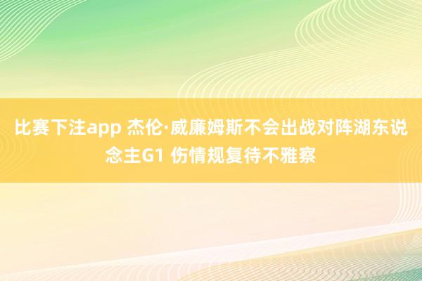 比赛下注app 杰伦·威廉姆斯不会出战对阵湖东说念主G1 伤情规复待不雅察