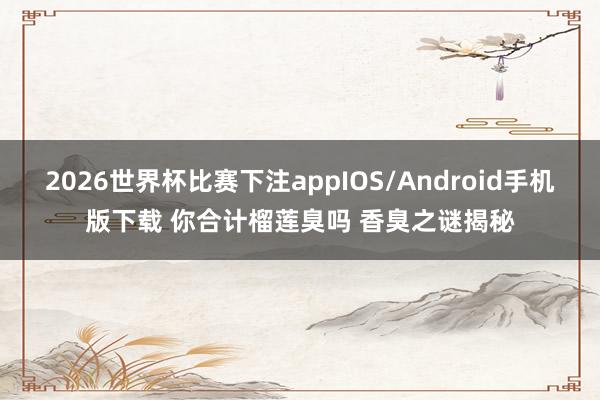 2026世界杯比赛下注appIOS/Android手机版下载 你合计榴莲臭吗 香臭之谜揭秘
