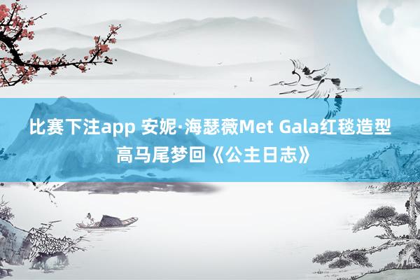 比赛下注app 安妮·海瑟薇Met Gala红毯造型 高马尾梦回《公主日志》