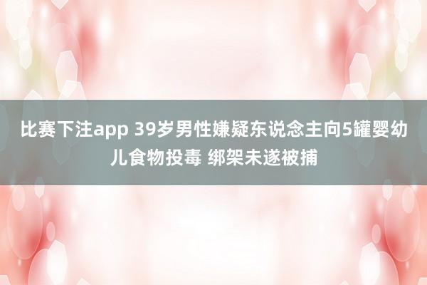 比赛下注app 39岁男性嫌疑东说念主向5罐婴幼儿食物投毒 绑架未遂被捕