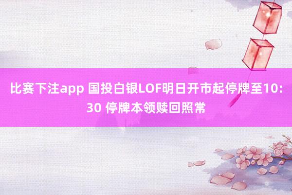 比赛下注app 国投白银LOF明日开市起停牌至10:30 停牌本领赎回照常
