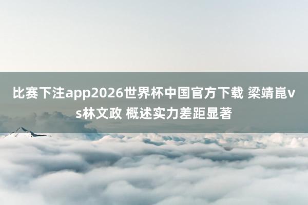 比赛下注app2026世界杯中国官方下载 梁靖崑vs林文政 概述实力差距显著