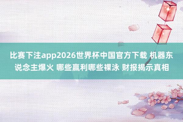比赛下注app2026世界杯中国官方下载 机器东说念主爆火 哪些赢利哪些裸泳 财报揭示真相