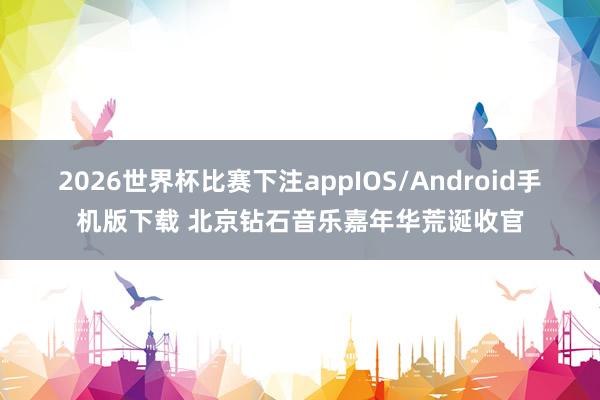 2026世界杯比赛下注appIOS/Android手机版下载 北京钻石音乐嘉年华荒诞收官