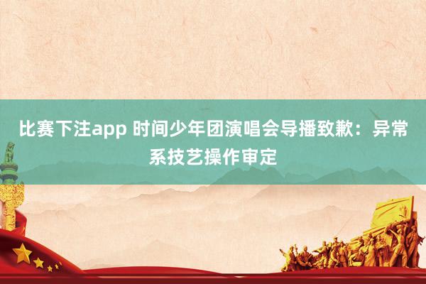 比赛下注app 时间少年团演唱会导播致歉：异常系技艺操作审定