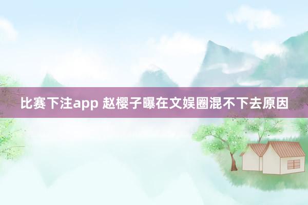比赛下注app 赵樱子曝在文娱圈混不下去原因