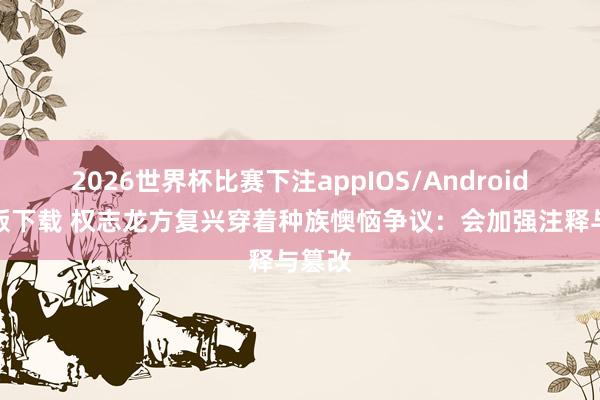 2026世界杯比赛下注appIOS/Android手机版下载 权志龙方复兴穿着种族懊恼争议：会加强注释与篡改