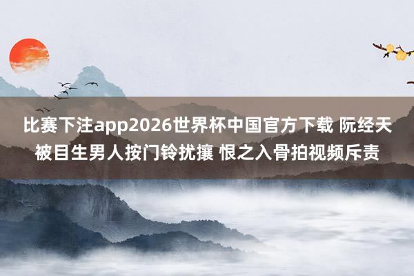 比赛下注app2026世界杯中国官方下载 阮经天被目生男人按门铃扰攘 恨之入骨拍视频斥责
