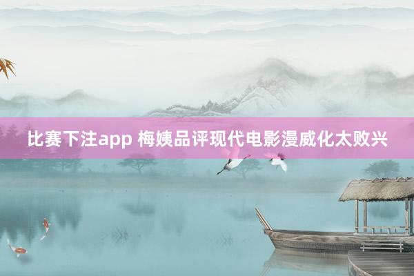 比赛下注app 梅姨品评现代电影漫威化太败兴