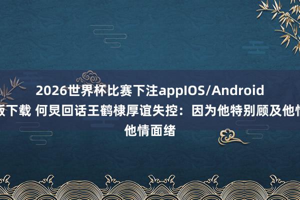 2026世界杯比赛下注appIOS/Android手机版下载 何炅回话王鹤棣厚谊失控：因为他特别顾及他情面绪