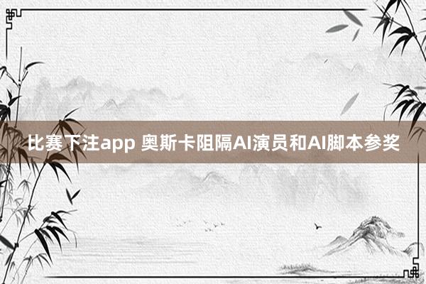 比赛下注app 奥斯卡阻隔AI演员和AI脚本参奖