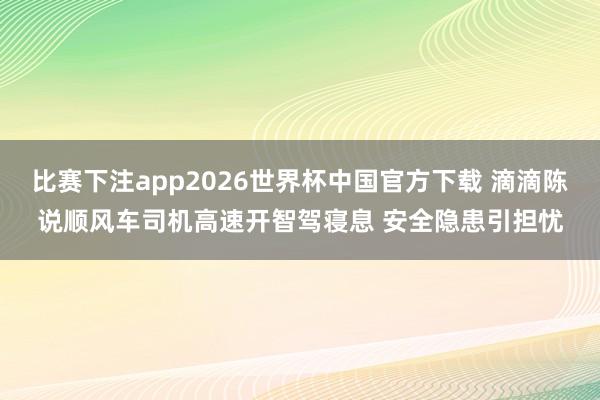 比赛下注app2026世界杯中国官方下载 滴滴陈说顺风车司机高速开智驾寝息 安全隐患引担忧