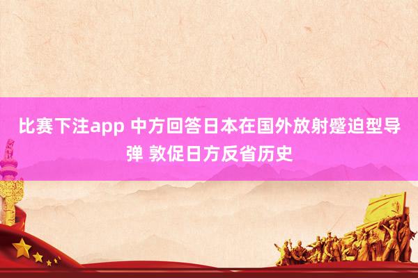 比赛下注app 中方回答日本在国外放射蹙迫型导弹 敦促日方反省历史