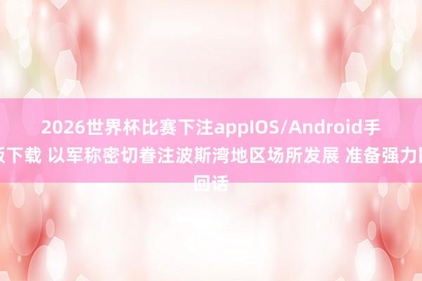 2026世界杯比赛下注appIOS/Android手机版下载 以军称密切眷注波斯湾地区场所发展 准备强力回话