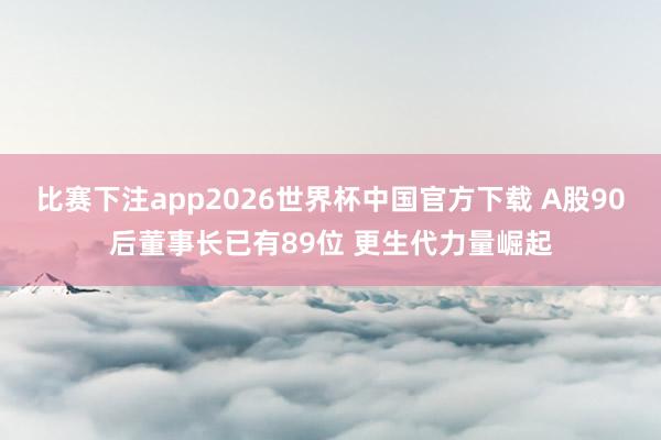 比赛下注app2026世界杯中国官方下载 A股90后董事长已有89位 更生代力量崛起