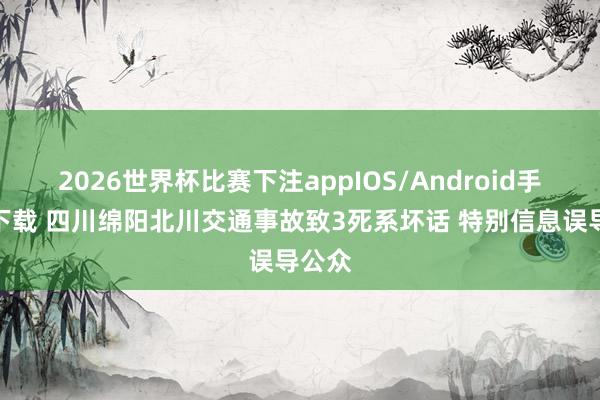 2026世界杯比赛下注appIOS/Android手机版下载 四川绵阳北川交通事故致3死系坏话 特别信息误导公众