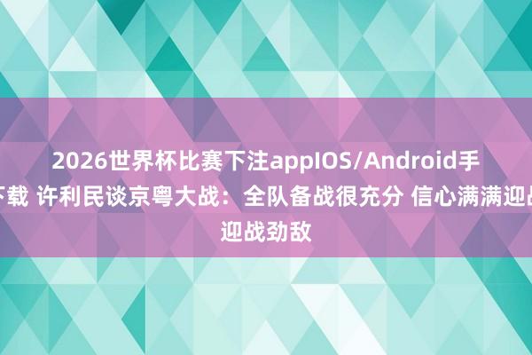 2026世界杯比赛下注appIOS/Android手机版下载 许利民谈京粤大战：全队备战很充分 信心满满迎战劲敌