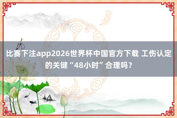 比赛下注app2026世界杯中国官方下载 工伤认定的关键“48小时”合理吗？
