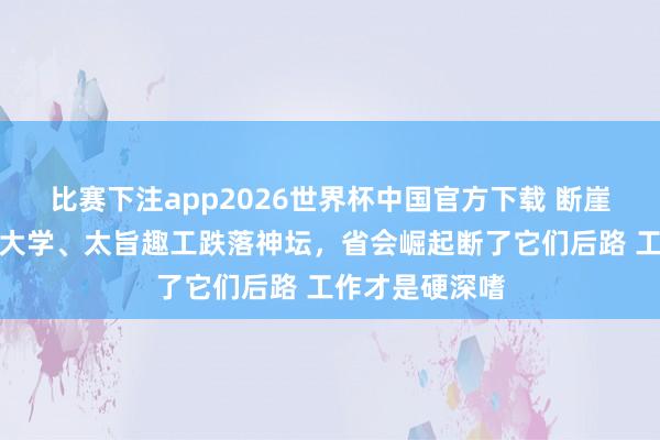 比赛下注app2026世界杯中国官方下载 断崖式下落！山西大学、太旨趣工跌落神坛，省会崛起断了它们后路 工作才是硬深嗜