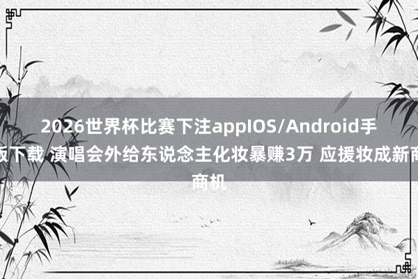 2026世界杯比赛下注appIOS/Android手机版下载 演唱会外给东说念主化妆暴赚3万 应援妆成新商机