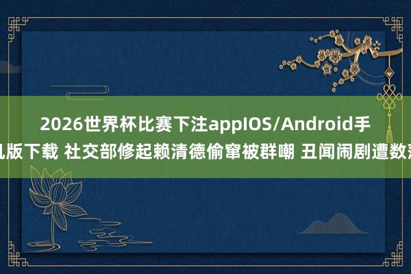2026世界杯比赛下注appIOS/Android手机版下载 社交部修起赖清德偷窜被群嘲 丑闻闹剧遭数落