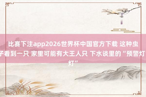 比赛下注app2026世界杯中国官方下载 这种虫子看到一只 家里可能有大王人只 下水谈里的“预警灯”