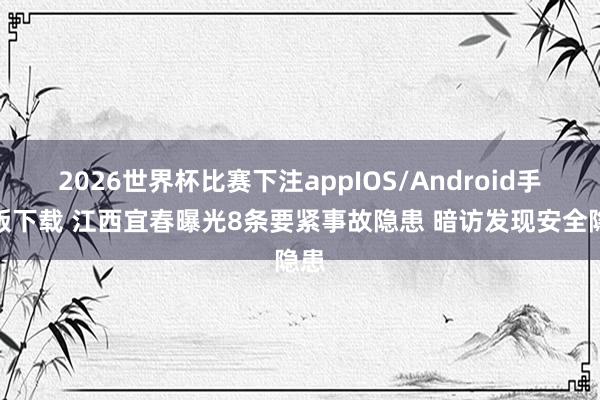 2026世界杯比赛下注appIOS/Android手机版下载 江西宜春曝光8条要紧事故隐患 暗访发现安全隐患