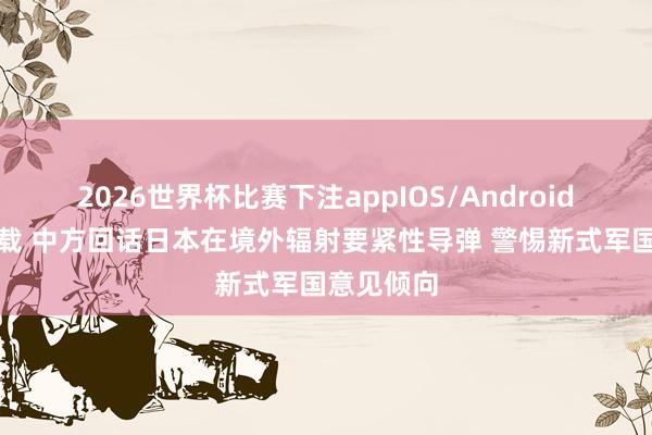 2026世界杯比赛下注appIOS/Android手机版下载 中方回话日本在境外辐射要紧性导弹 警惕新式军国意见倾向